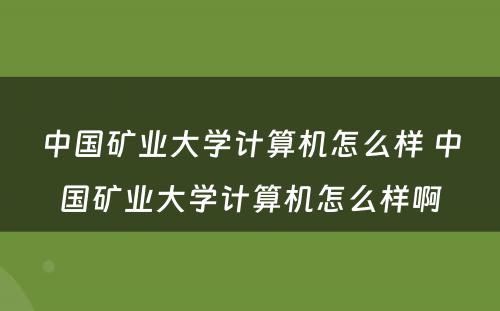 中国矿业大学计算机怎么样 中国矿业大学计算机怎么样啊