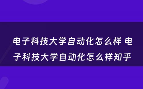 电子科技大学自动化怎么样 电子科技大学自动化怎么样知乎