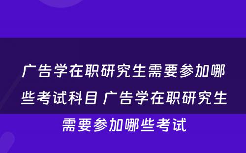 广告学在职研究生需要参加哪些考试科目 广告学在职研究生需要参加哪些考试