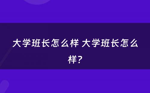 大学班长怎么样 大学班长怎么样?