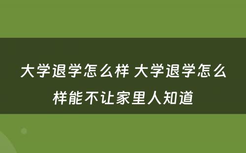 大学退学怎么样 大学退学怎么样能不让家里人知道