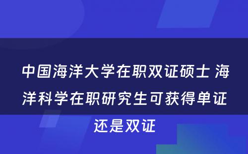 中国海洋大学在职双证硕士 海洋科学在职研究生可获得单证还是双证