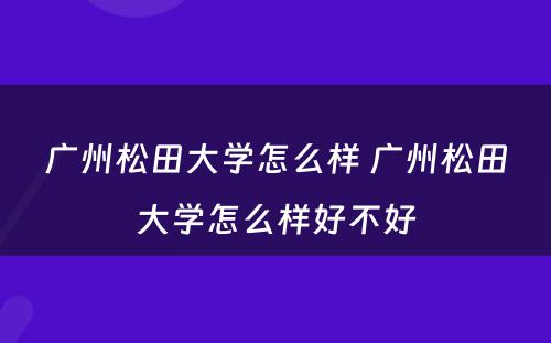 广州松田大学怎么样 广州松田大学怎么样好不好
