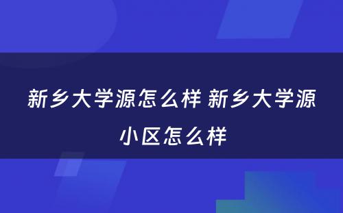 新乡大学源怎么样 新乡大学源小区怎么样