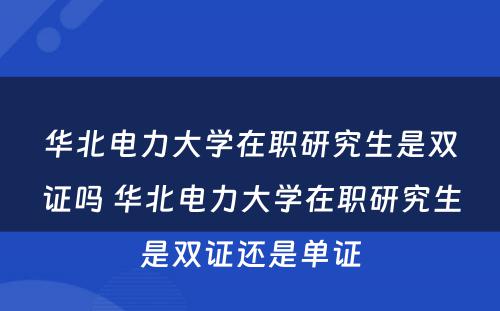 华北电力大学在职研究生是双证吗 华北电力大学在职研究生是双证还是单证