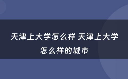 天津上大学怎么样 天津上大学怎么样的城市