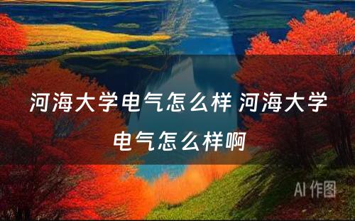 河海大学电气怎么样 河海大学电气怎么样啊