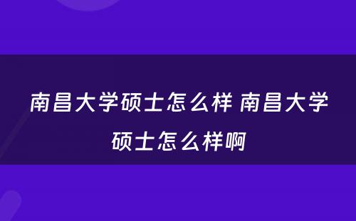 南昌大学硕士怎么样 南昌大学硕士怎么样啊