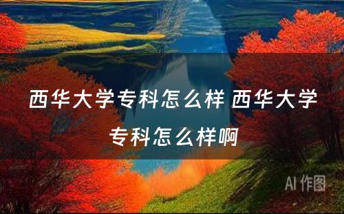 西华大学专科怎么样 西华大学专科怎么样啊