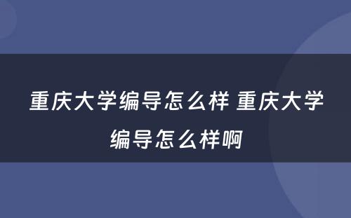 重庆大学编导怎么样 重庆大学编导怎么样啊