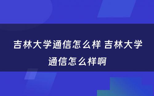 吉林大学通信怎么样 吉林大学通信怎么样啊