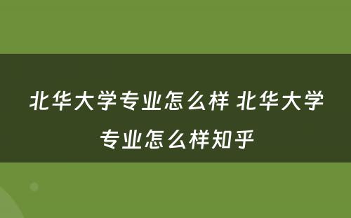 北华大学专业怎么样 北华大学专业怎么样知乎