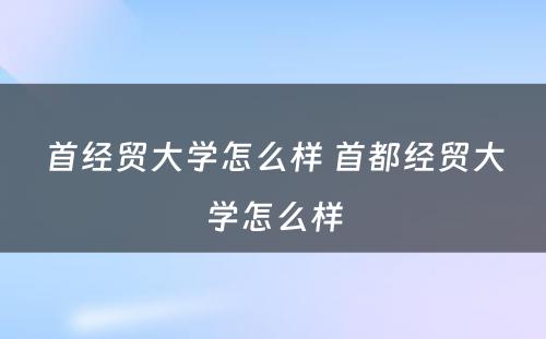 首经贸大学怎么样 首都经贸大学怎么样