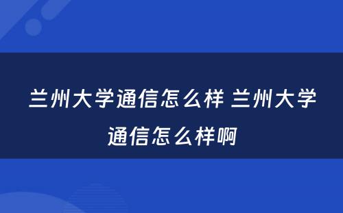 兰州大学通信怎么样 兰州大学通信怎么样啊