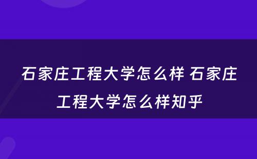 石家庄工程大学怎么样 石家庄工程大学怎么样知乎