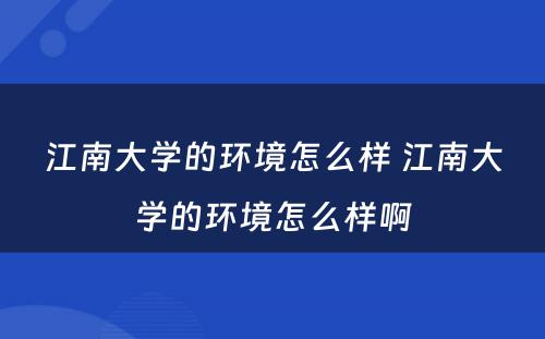 江南大学的环境怎么样 江南大学的环境怎么样啊