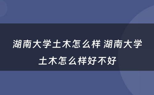 湖南大学土木怎么样 湖南大学土木怎么样好不好