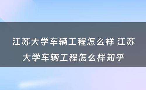 江苏大学车辆工程怎么样 江苏大学车辆工程怎么样知乎