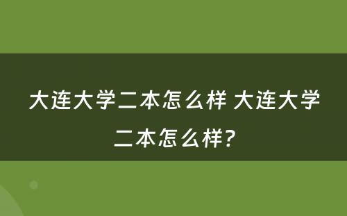 大连大学二本怎么样 大连大学二本怎么样?