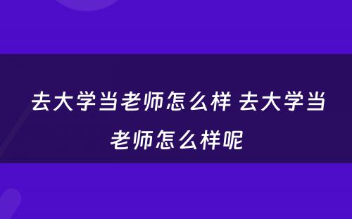 去大学当老师怎么样 去大学当老师怎么样呢