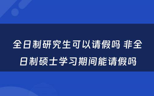 全日制研究生可以请假吗 非全日制硕士学习期间能请假吗