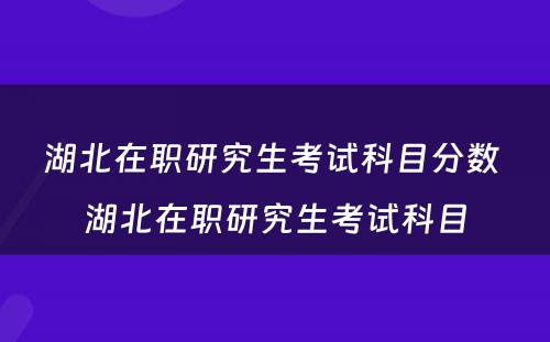 湖北在职研究生考试科目分数 湖北在职研究生考试科目