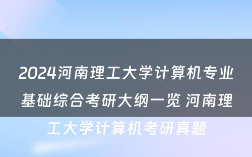 2024河南理工大学计算机专业基础综合考研大纲一览 河南理工大学计算机考研真题