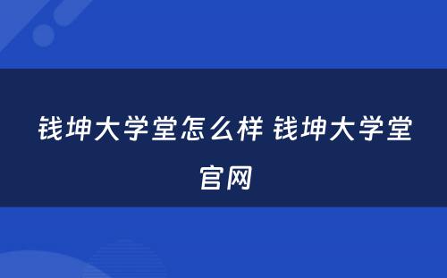 钱坤大学堂怎么样 钱坤大学堂官网