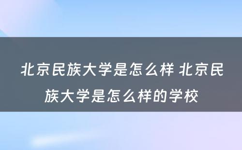 北京民族大学是怎么样 北京民族大学是怎么样的学校