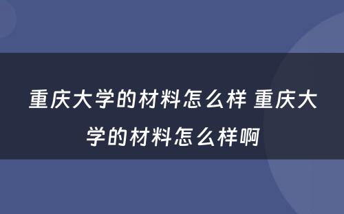 重庆大学的材料怎么样 重庆大学的材料怎么样啊