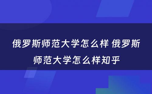 俄罗斯师范大学怎么样 俄罗斯师范大学怎么样知乎