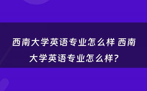 西南大学英语专业怎么样 西南大学英语专业怎么样?