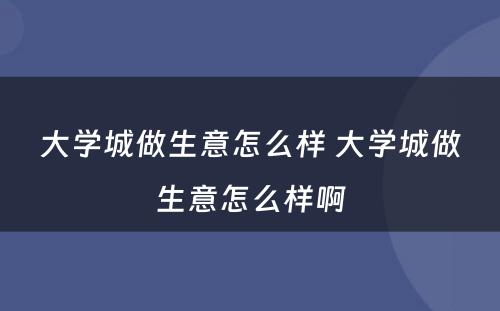 大学城做生意怎么样 大学城做生意怎么样啊