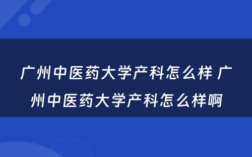 广州中医药大学产科怎么样 广州中医药大学产科怎么样啊