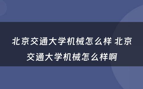 北京交通大学机械怎么样 北京交通大学机械怎么样啊