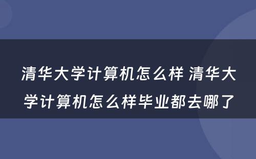 清华大学计算机怎么样 清华大学计算机怎么样毕业都去哪了