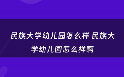 民族大学幼儿园怎么样 民族大学幼儿园怎么样啊