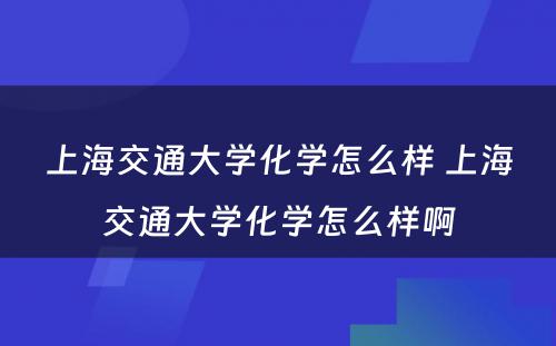 上海交通大学化学怎么样 上海交通大学化学怎么样啊