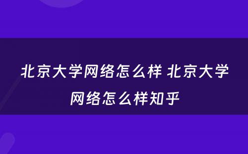 北京大学网络怎么样 北京大学网络怎么样知乎