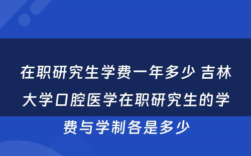 在职研究生学费一年多少 吉林大学口腔医学在职研究生的学费与学制各是多少