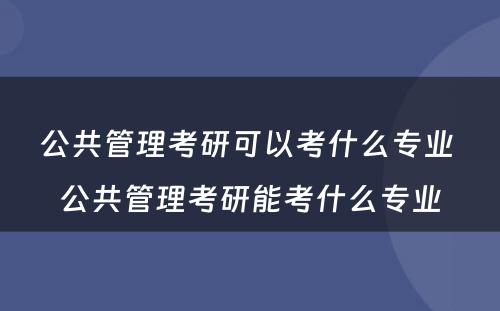 公共管理考研可以考什么专业 公共管理考研能考什么专业