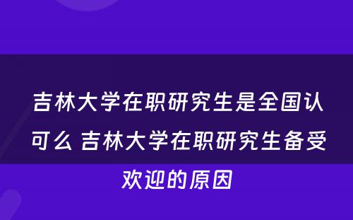 吉林大学在职研究生是全国认可么 吉林大学在职研究生备受欢迎的原因