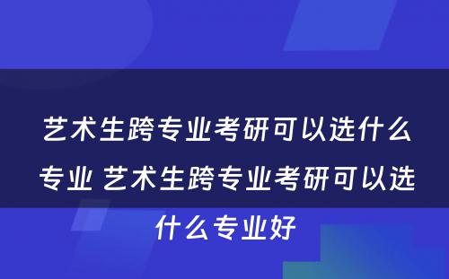 艺术生跨专业考研可以选什么专业 艺术生跨专业考研可以选什么专业好