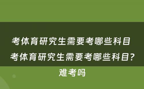 考体育研究生需要考哪些科目 考体育研究生需要考哪些科目?难考吗