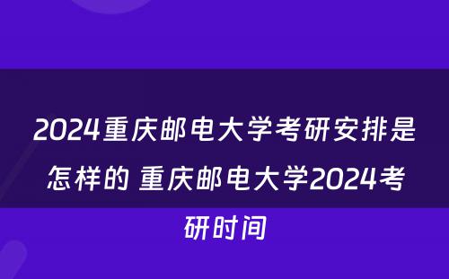 2024重庆邮电大学考研安排是怎样的 重庆邮电大学2024考研时间