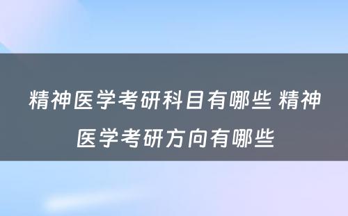 精神医学考研科目有哪些 精神医学考研方向有哪些