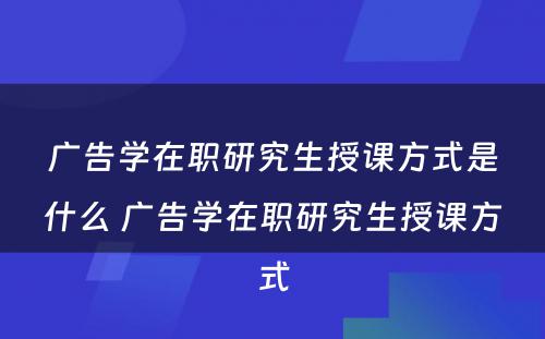 广告学在职研究生授课方式是什么 广告学在职研究生授课方式