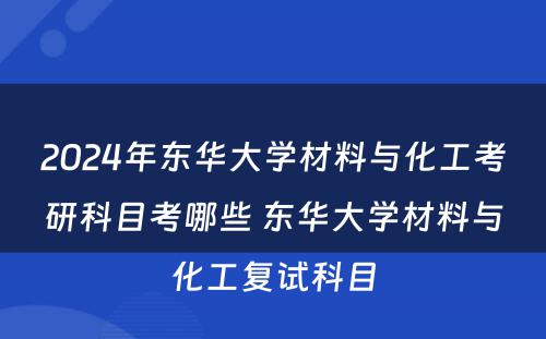 2024年东华大学材料与化工考研科目考哪些 东华大学材料与化工复试科目