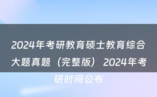 2024年考研教育硕士教育综合大题真题（完整版） 2024年考研时间公布