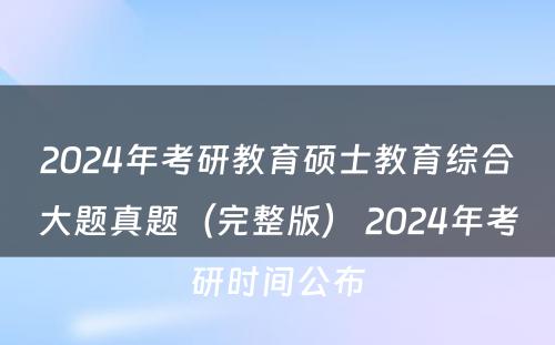 2024年考研教育硕士教育综合大题真题（完整版） 2024年考研时间公布